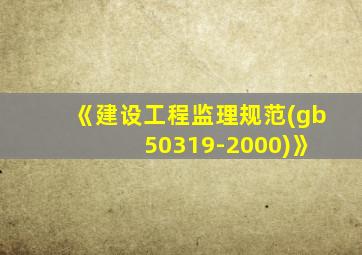 《建设工程监理规范(gb 50319-2000)》